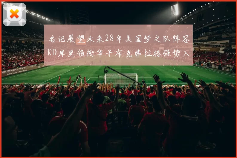 名记展望未来28年美国梦之队阵容KD库里领衔华子布克弗拉格强势入选
