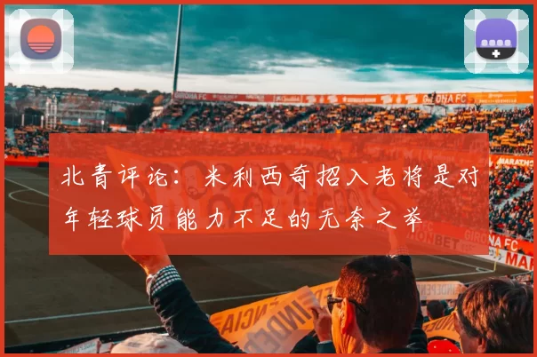 北青评论：米利西奇招入老将是对年轻球员能力不足的无奈之举