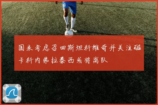 国米考虑召回斯坦科维奇并关注磁卡科内弗拉泰西或将离队