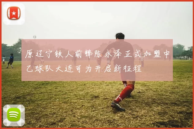 原辽宁铁人前锋陈永泽正式加盟中乙球队大连可为开启新征程