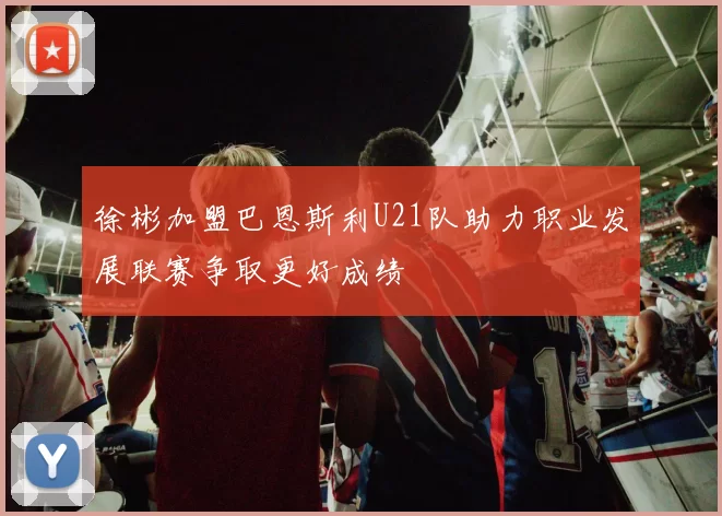 徐彬加盟巴恩斯利U21队助力职业发展联赛争取更好成绩
