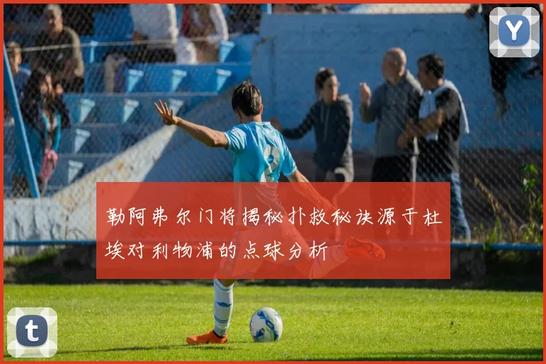 勒阿弗尔门将揭秘扑救秘诀源于杜埃对利物浦的点球分析