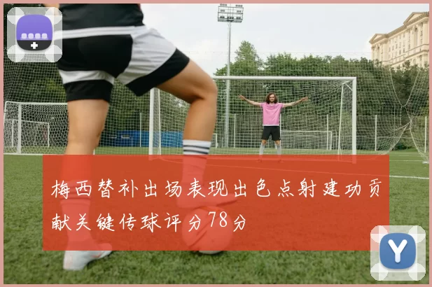 梅西替补出场表现出色点射建功贡献关键传球评分78分