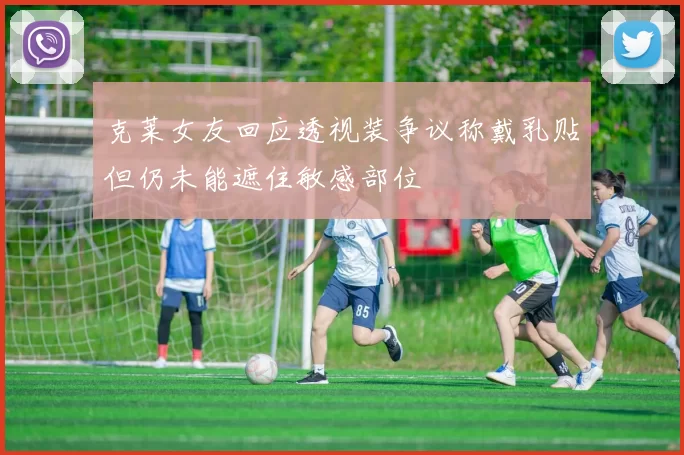 克莱女友回应透视装争议称戴乳贴但仍未能遮住敏感部位