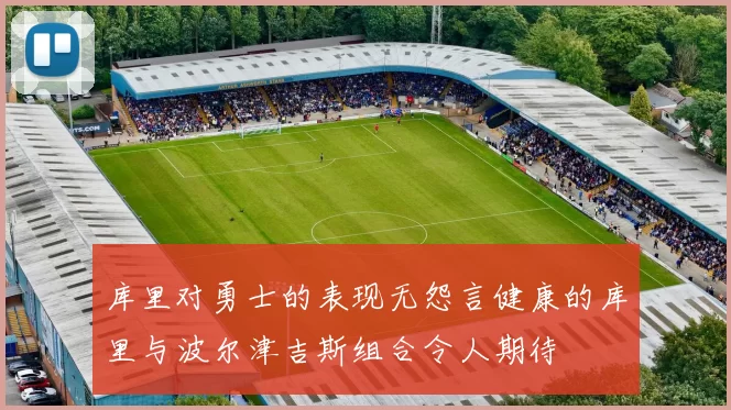 库里对勇士的表现无怨言健康的库里与波尔津吉斯组合令人期待