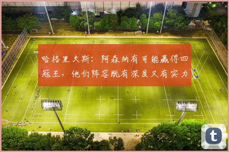 哈格里夫斯：阿森纳有可能赢得四冠王，他们阵容既有深度又有实力