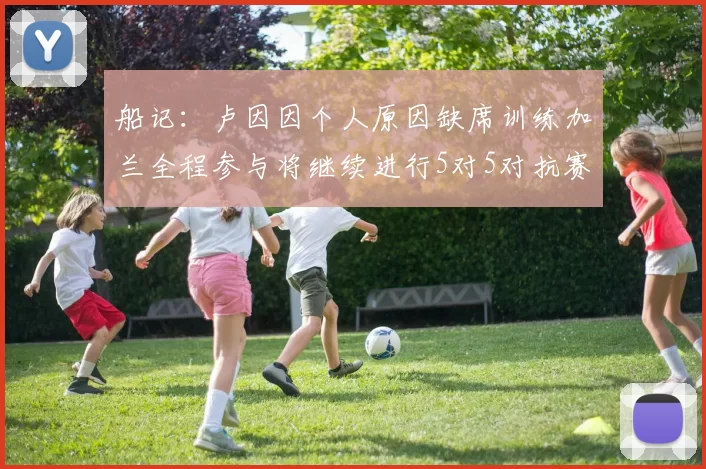 船记：卢因因个人原因缺席训练加兰全程参与将继续进行5对5对抗赛