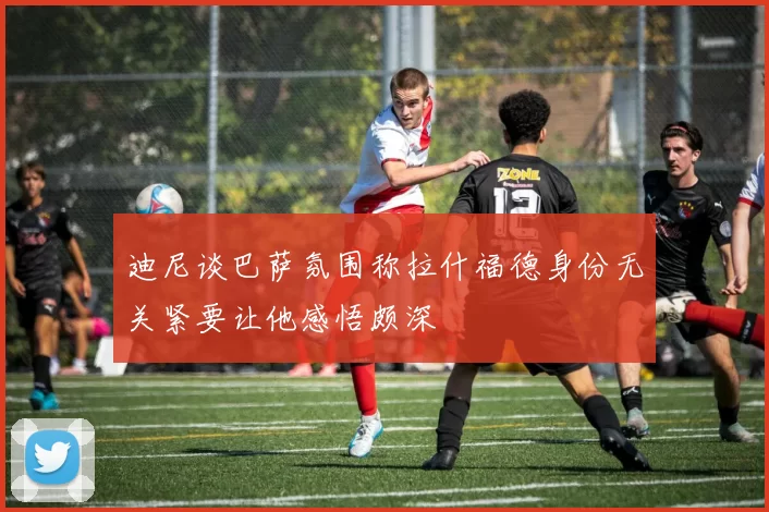 迪尼谈巴萨氛围称拉什福德身份无关紧要让他感悟颇深