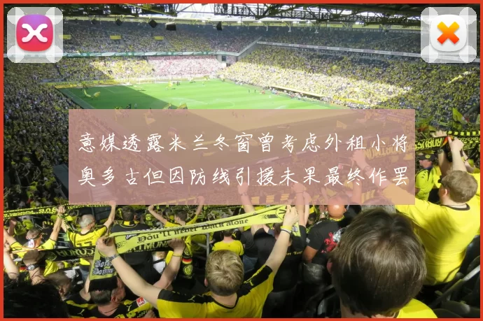 意媒透露米兰冬窗曾考虑外租小将奥多古但因防线引援未果最终作罢