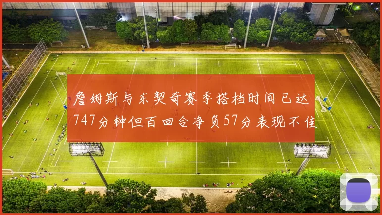 詹姆斯与东契奇赛季搭档时间已达747分钟但百回合净负57分表现不佳