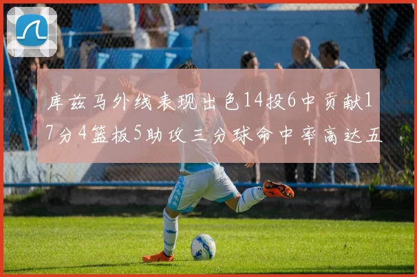 库兹马外线表现出色14投6中贡献17分4篮板5助攻三分球命中率高达五成