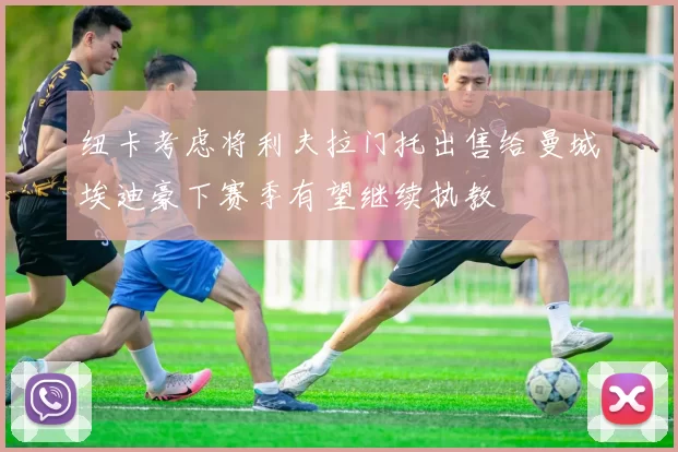 纽卡考虑将利夫拉门托出售给曼城埃迪豪下赛季有望继续执教