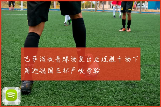 巴萨诺坎普球场复出后连胜十场下周迎战国王杯严峻考验