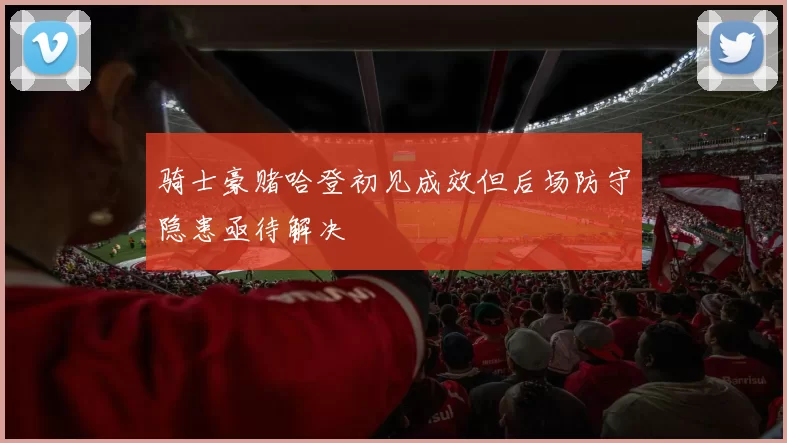骑士豪赌哈登初见成效但后场防守隐患亟待解决