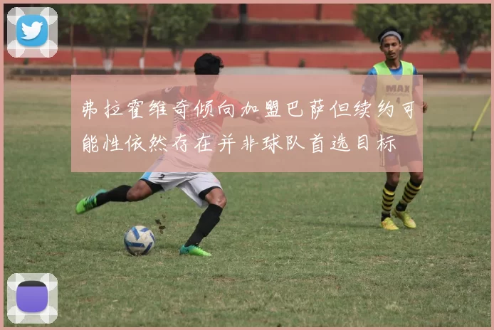 弗拉霍维奇倾向加盟巴萨但续约可能性依然存在并非球队首选目标