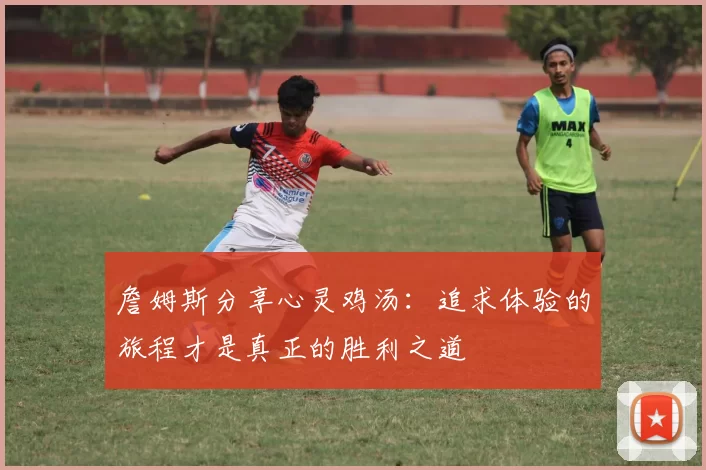 詹姆斯分享心灵鸡汤：追求体验的旅程才是真正的胜利之道
