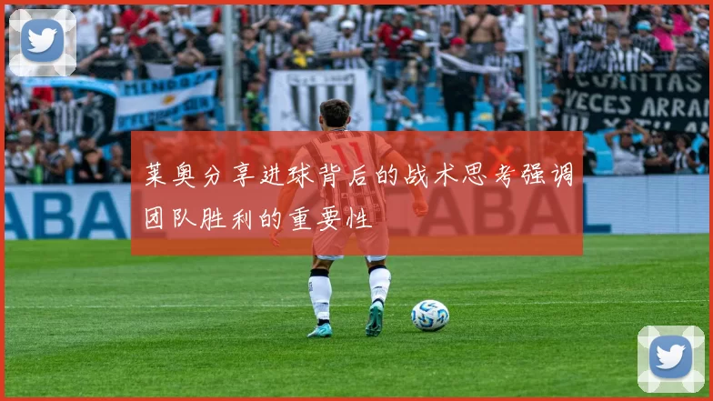 莱奥分享进球背后的战术思考强调团队胜利的重要性