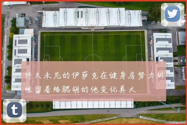 许久未见的伊萨克在健身房努力训练留着络腮胡的他变化真大