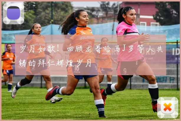 岁月如歌！回顾龙哥哈马J罗等人共铸的拜仁辉煌岁月