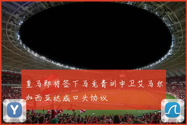 皇马即将签下马竞青训中卫艾马尔加西亚达成口头协议