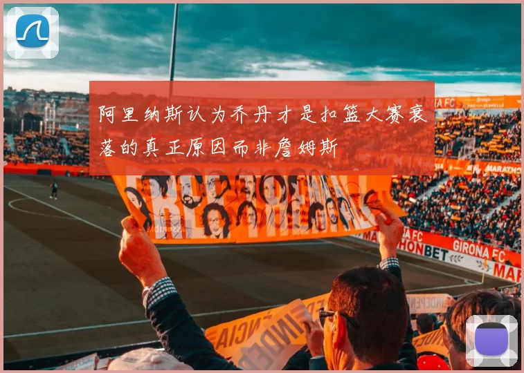 阿里纳斯认为乔丹才是扣篮大赛衰落的真正原因而非詹姆斯