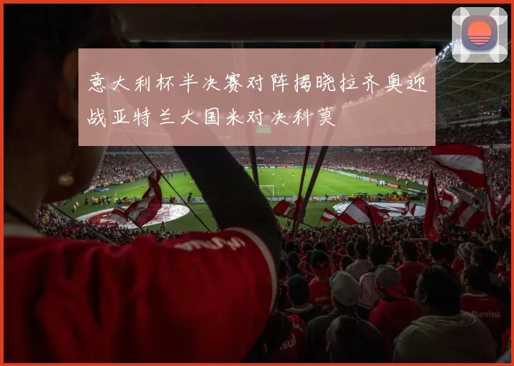 意大利杯半决赛对阵揭晓拉齐奥迎战亚特兰大国米对决科莫