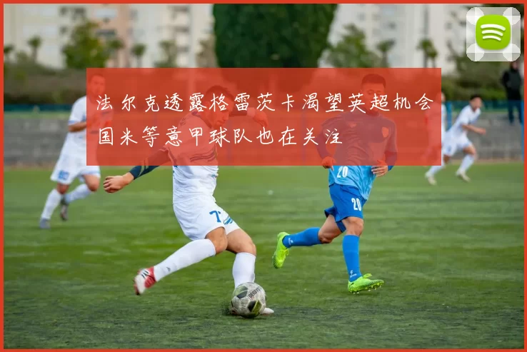 法尔克透露格雷茨卡渴望英超机会国米等意甲球队也在关注