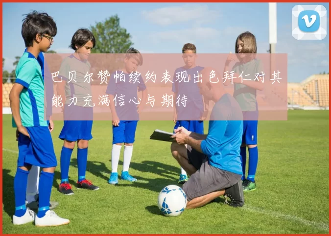 巴贝尔赞帕续约表现出色拜仁对其能力充满信心与期待