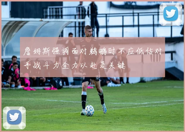 詹姆斯强调面对鹈鹕时不应低估对手战斗力全力以赴是关键
