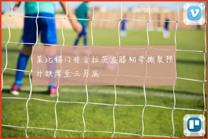 莱比锡门将古拉茨左膝韧带撕裂预计缺席至三月底