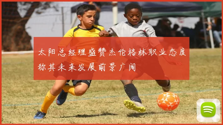 太阳总经理盛赞杰伦格林职业态度称其未来发展前景广阔