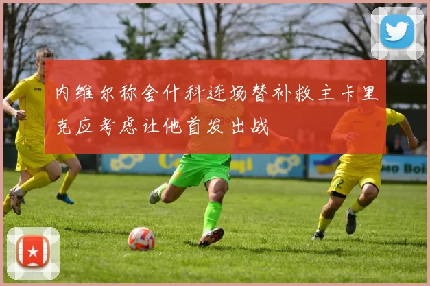 内维尔称舍什科连场替补救主卡里克应考虑让他首发出战