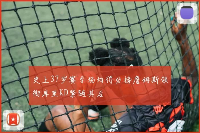 史上37岁赛季场均得分榜詹姆斯领衔库里KD紧随其后