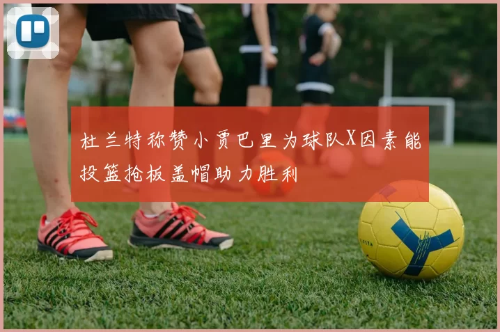杜兰特称赞小贾巴里为球队X因素能投篮抢板盖帽助力胜利